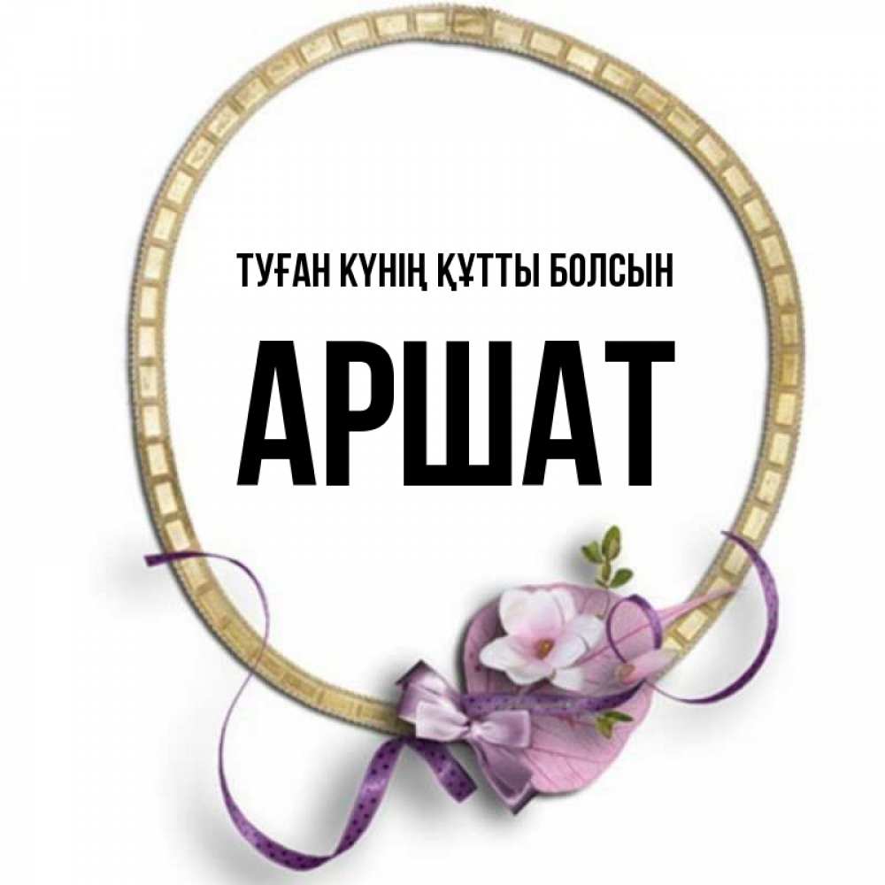 Күн сайын ашық хат с именем, АРШАТ Туған күнің құтты болсын золотая рамочка Онлайн тегін жүктеп алу тілектері бар керемет карта 