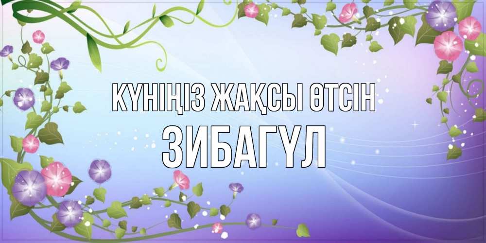 Күн сайын ашық хат с именем, ЗИБАГҮЛ Күніңіз жақсы өтсін хорошего дня Онлайн тегін жүктеп алу тілектері бар керемет карта 