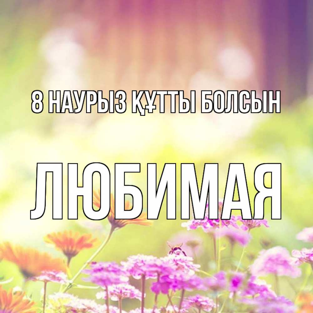 Күн сайын ашық хат с именем, Любимая 8 наурыз құтты болсын цветы весна Онлайн тегін жүктеп алу тілектері бар керемет карта 