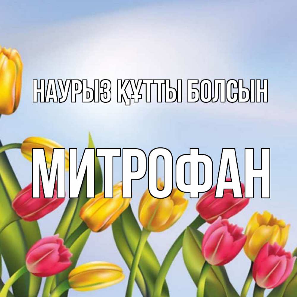 Күн сайын ашық хат с именем, Митрофан Наурыз құтты болсын наурыз Онлайн тегін жүктеп алу тілектері бар керемет карта 