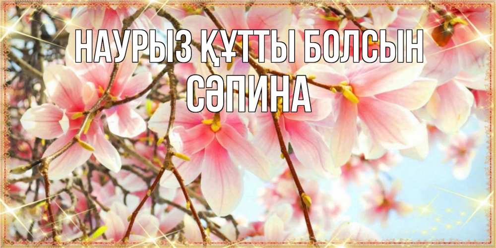 Күн сайын ашық хат с именем, СӘПИНА Наурыз құтты болсын цветы деревьев на наурыз Онлайн тегін жүктеп алу тілектері бар керемет карта 