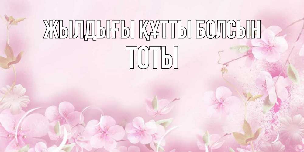Күн сайын ашық хат с именем, ТОТЫ Жылдығы құтты болсын нежные цветы Онлайн тегін жүктеп алу тілектері бар керемет карта 