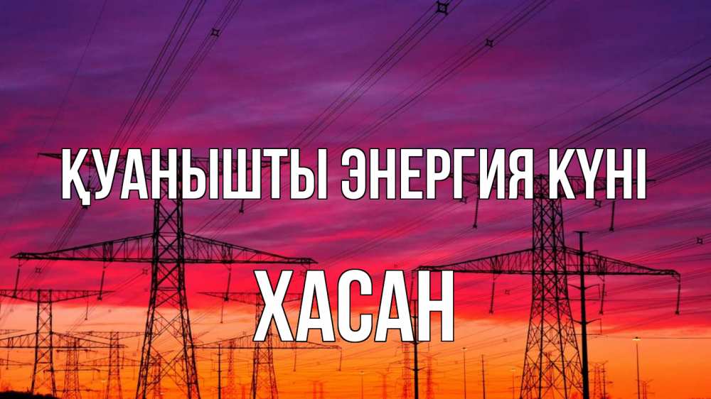 Күн сайын ашық хат с именем, ХАСАН Қуанышты энергия күні энергия электричество закат Онлайн тегін жүктеп алу тілектері бар керемет карта 
