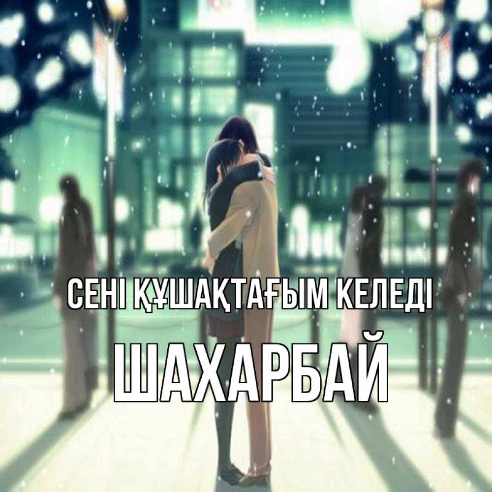 Күн сайын ашық хат с именем, ШАХАРБАЙ сені құшақтағым келеді парень обнимает подругу Онлайн тегін жүктеп алу тілектері бар керемет карта 