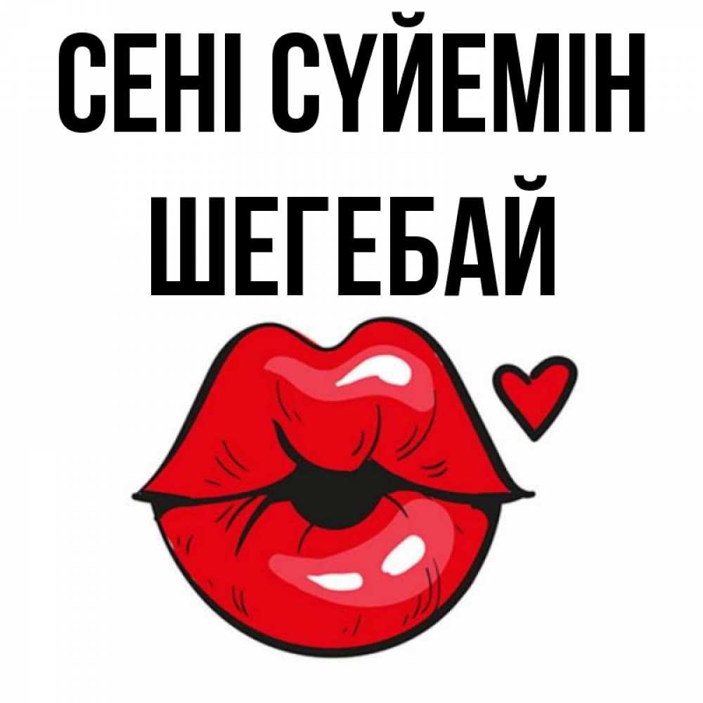 Күн сайын ашық хат с именем, ШЕГЕБАЙ Сені сүйемін открытка с поцелуем любви для парня Онлайн тегін жүктеп алу тілектері бар керемет карта 