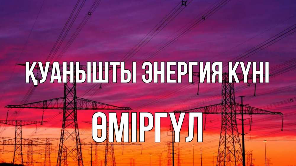 Күн сайын ашық хат с именем, ӨМІРГҮЛ Қуанышты энергия күні энергия электричество закат Онлайн тегін жүктеп алу тілектері бар керемет карта 