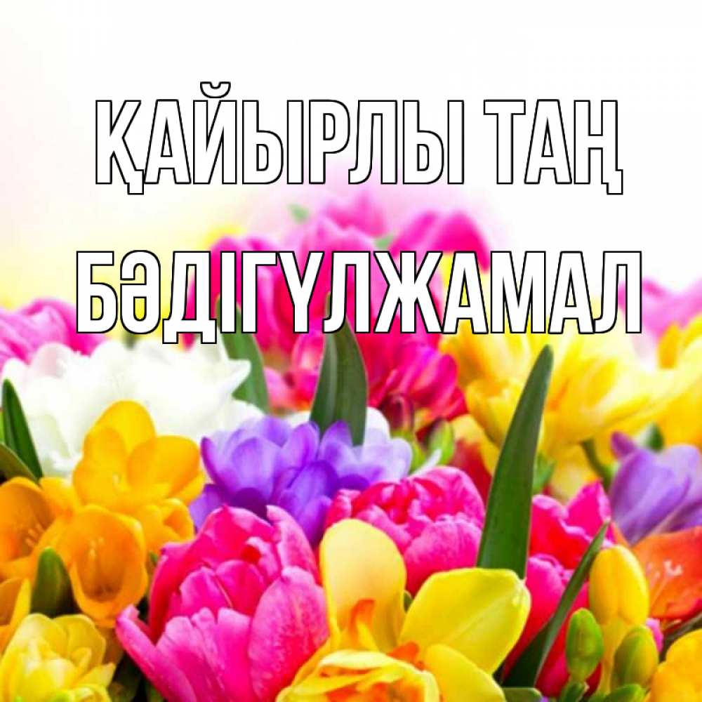 Күн сайын ашық хат с именем, БӘДІГҮЛЖАМАЛ Қайырлы таң создать открытку со свое подписью Онлайн тегін жүктеп алу тілектері бар керемет карта 
