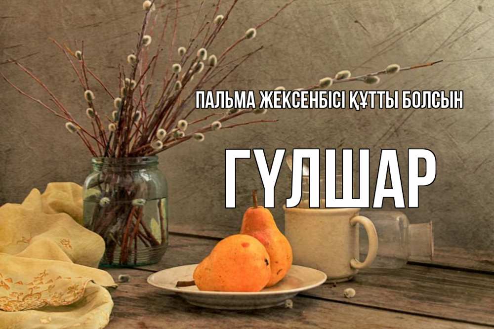 Күн сайын ашық хат с именем, ГҮЛШАР Пальма жексенбісі құтты болсын верба Онлайн тегін жүктеп алу тілектері бар керемет карта 