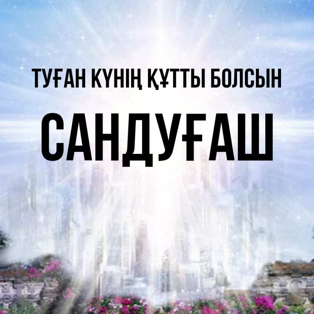 Күн сайын ашық хат с именем, САНДУҒАШ Туған күнің құтты болсын небесный свет Онлайн тегін жүктеп алу тілектері бар керемет карта 