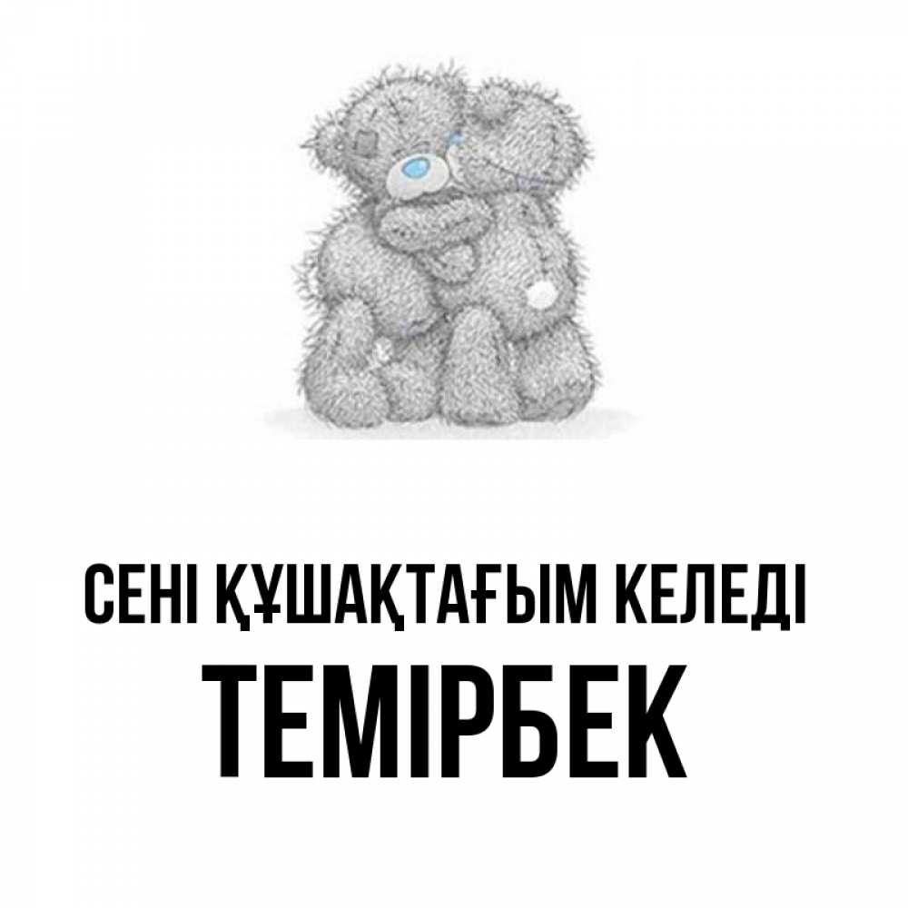 Күн сайын ашық хат с именем, ТЕМІРБЕК сені құшақтағым келеді два теддика Онлайн тегін жүктеп алу тілектері бар керемет карта 