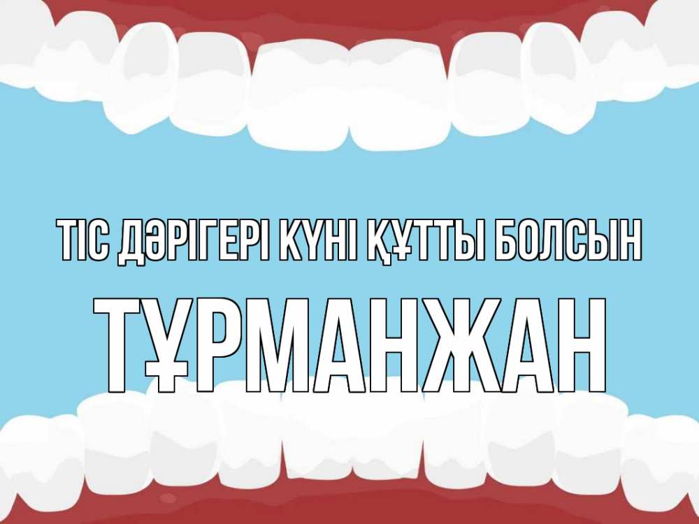Күн сайын ашық хат с именем, ТҰРМАНЖАН Тіс дәрігері күні құтты болсын с днем стоматолога Онлайн тегін жүктеп алу тілектері бар керемет карта 