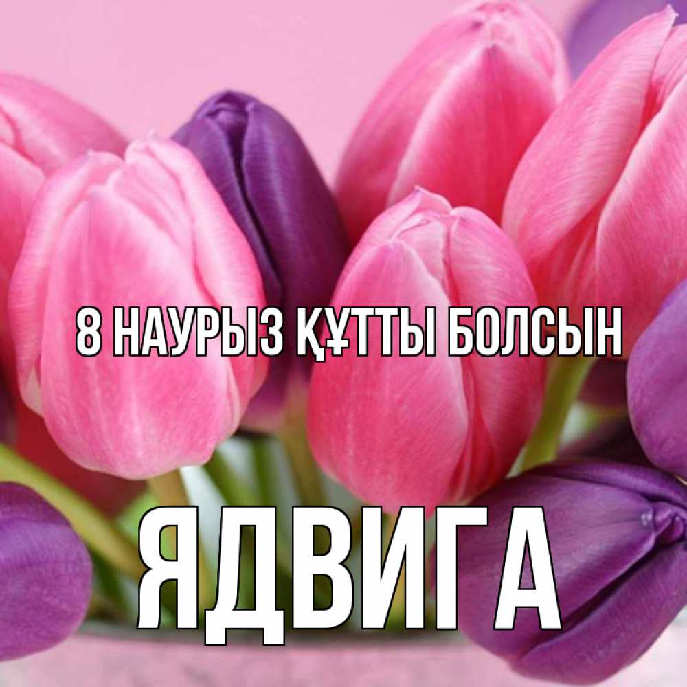Күн сайын ашық хат с именем, Ядвига 8 наурыз құтты болсын маме 1 Онлайн тегін жүктеп алу тілектері бар керемет карта 