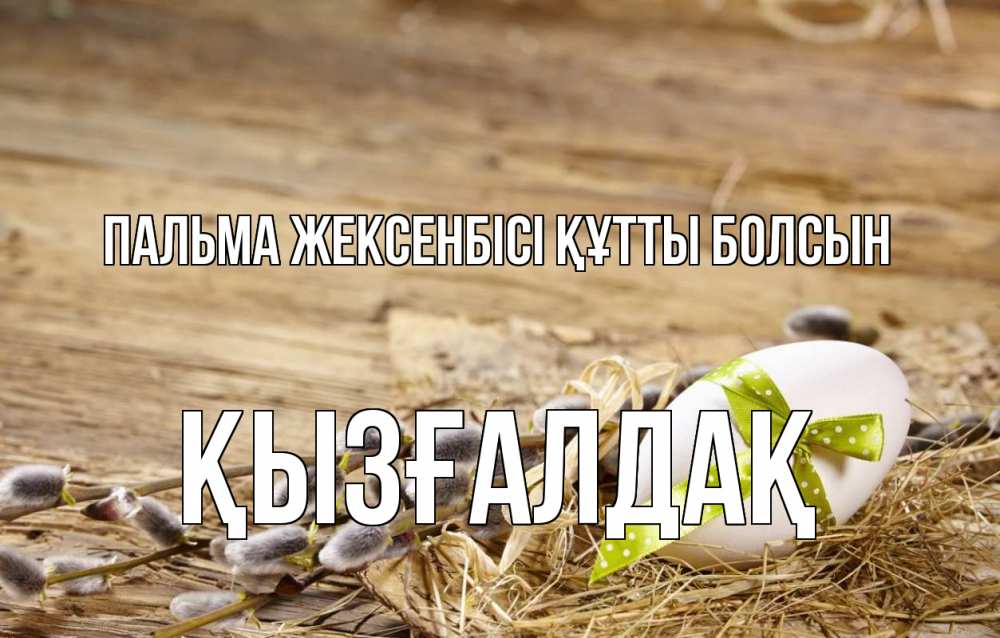 Күн сайын ашық хат с именем, ҚЫЗҒАЛДАҚ Пальма жексенбісі құтты болсын верба Онлайн тегін жүктеп алу тілектері бар керемет карта 