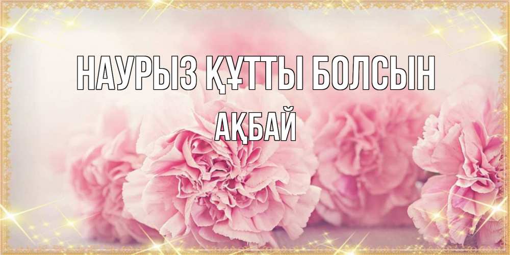 Күн сайын ашық хат с именем, Ақбай Наурыз құтты болсын розовые цветы на международный женский день Онлайн тегін жүктеп алу тілектері бар керемет карта 