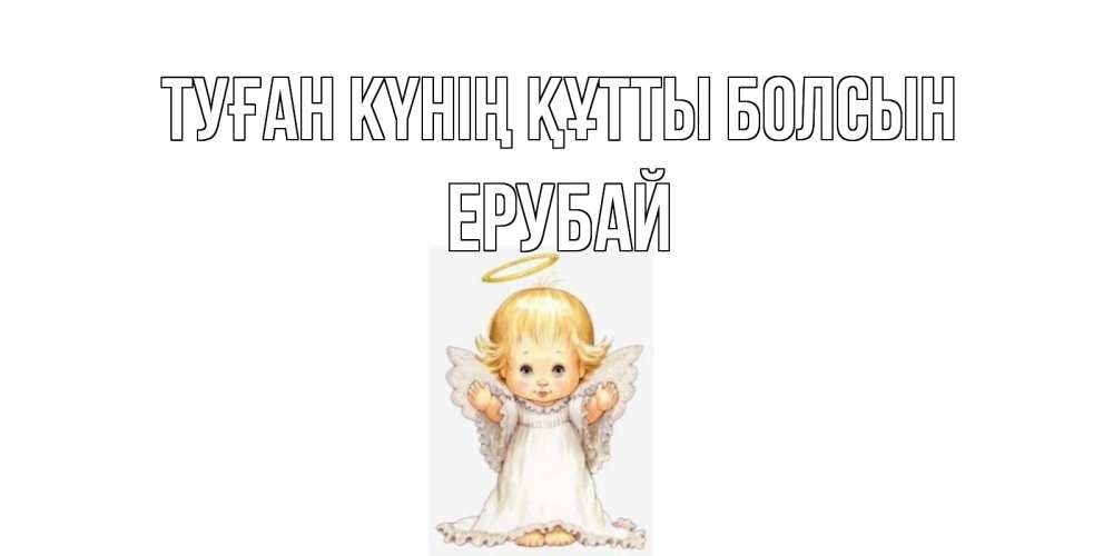 Күн сайын ашық хат с именем, Ерубай Туған күнің құтты болсын ангелочек, нимб Онлайн тегін жүктеп алу тілектері бар керемет карта 