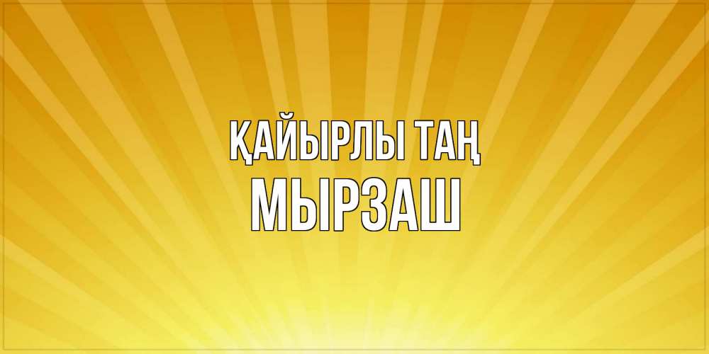 Күн сайын ашық хат с именем, Мырзаш Қайырлы таң пожелания доброго утра Онлайн тегін жүктеп алу тілектері бар керемет карта 
