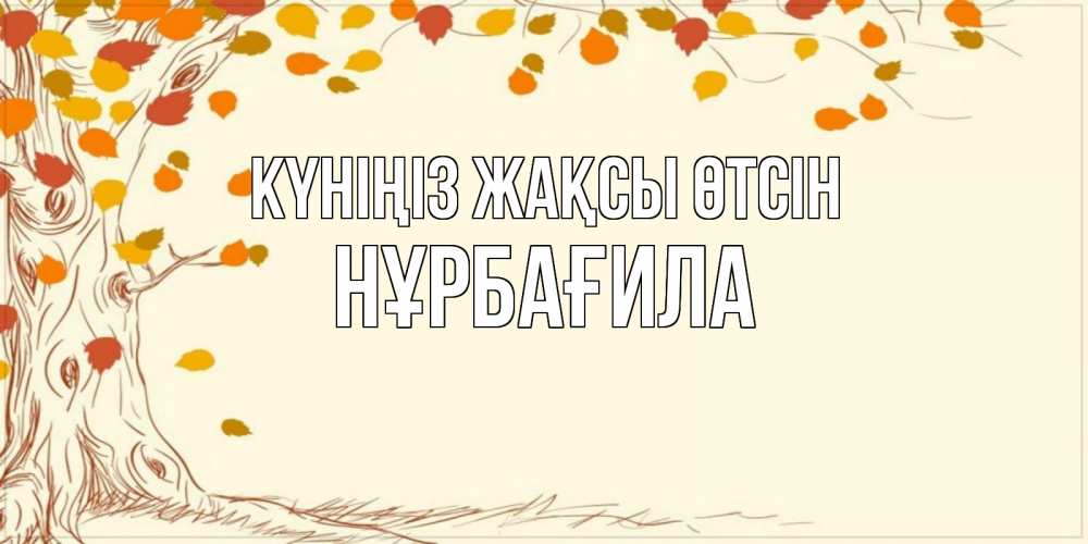 Күн сайын ашық хат с именем, НҰРБАҒИЛА Күніңіз жақсы өтсін осенний листопад Онлайн тегін жүктеп алу тілектері бар керемет карта 