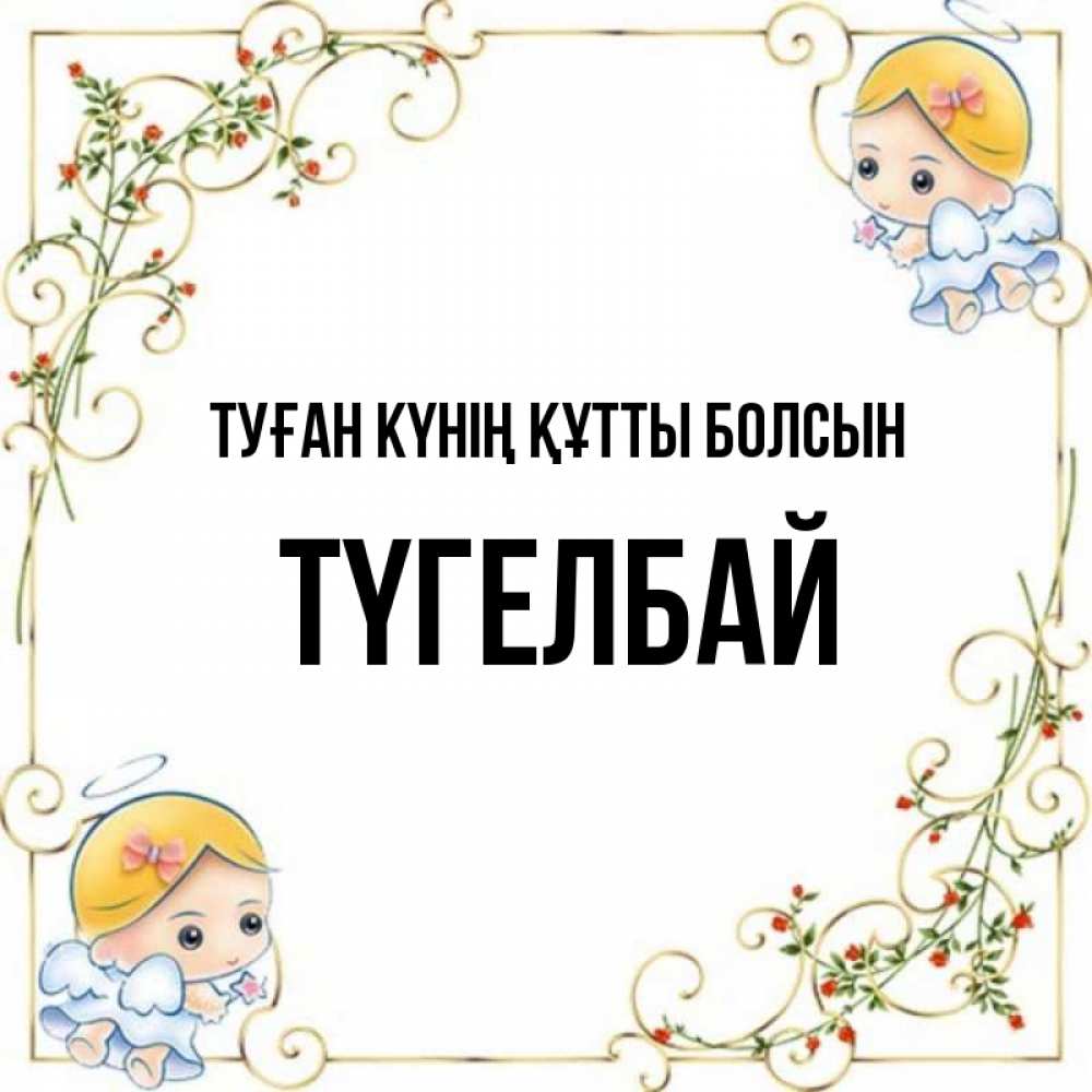 Күн сайын ашық хат с именем, ТҮГЕЛБАЙ Туған күнің құтты болсын девочки ангелы Онлайн тегін жүктеп алу тілектері бар керемет карта 