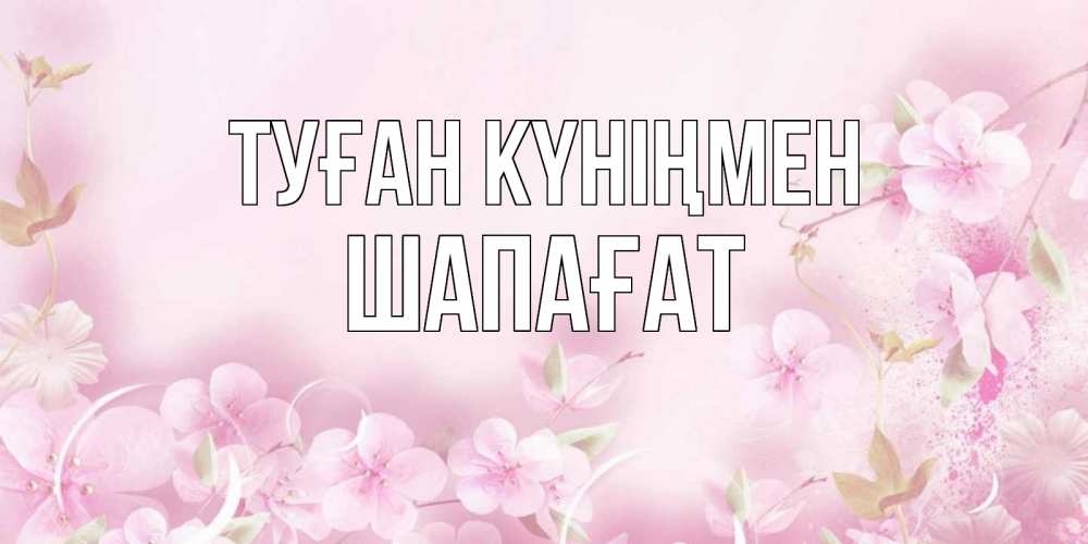 Күн сайын ашық хат с именем, ШАПАҒАТ Туған күніңмен нежные цветы Онлайн тегін жүктеп алу тілектері бар керемет карта 