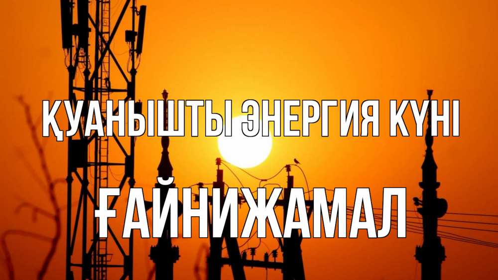 Күн сайын ашық хат с именем, ҒАЙНИЖАМАЛ Қуанышты энергия күні закат,  электроэнергия, энергетик Онлайн тегін жүктеп алу тілектері бар керемет карта 