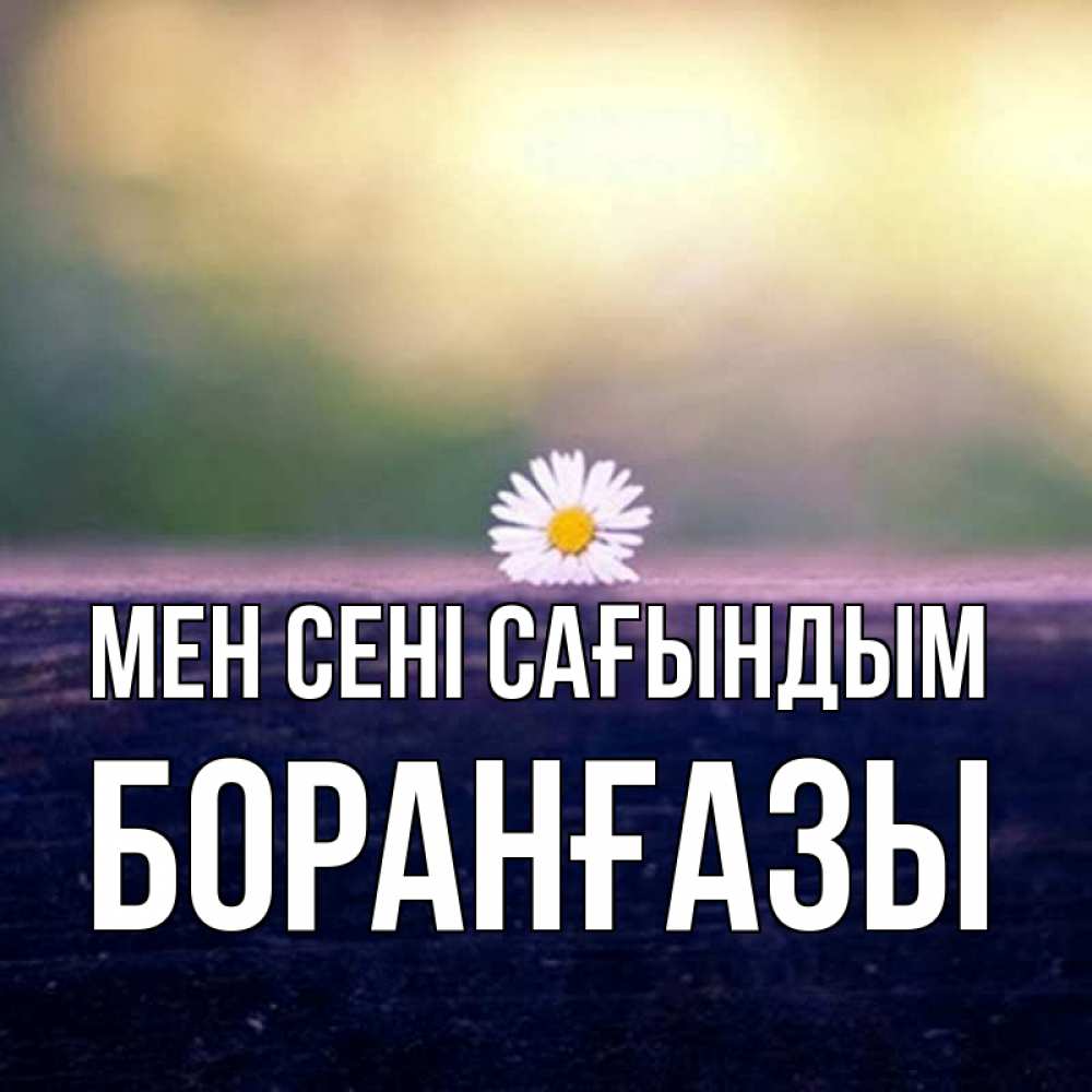 Күн сайын ашық хат с именем, Боранғазы Мен сені сағындым приходи в гости Онлайн тегін жүктеп алу тілектері бар керемет карта 