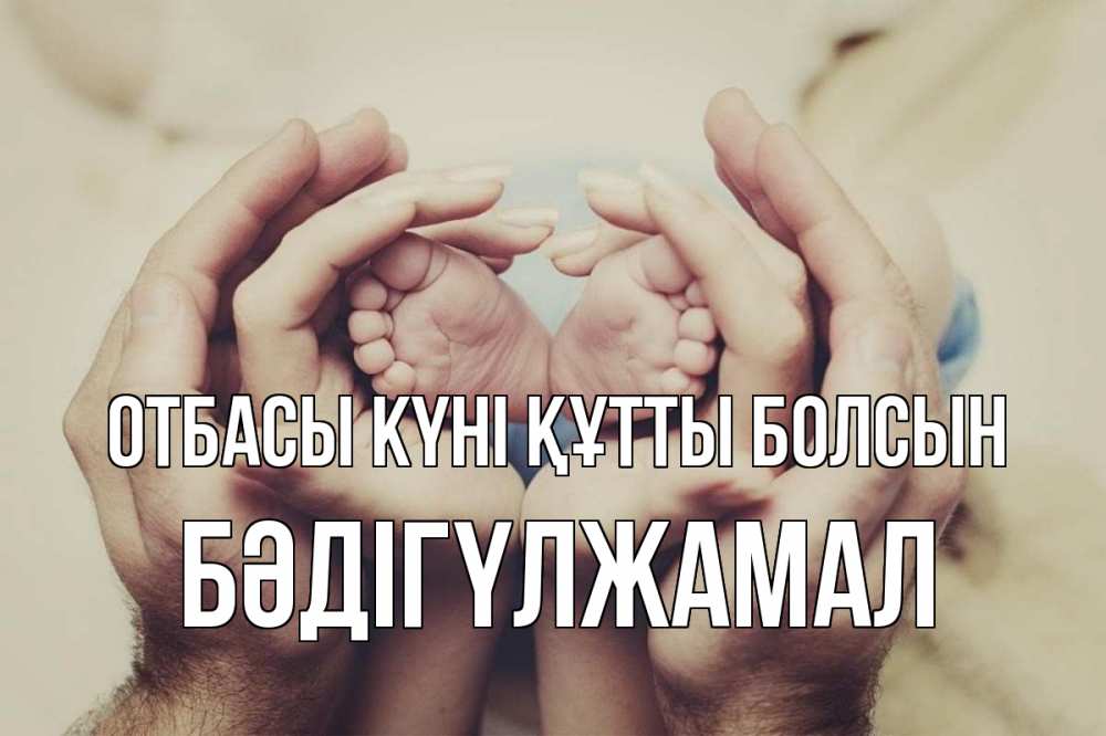 Күн сайын ашық хат с именем, БӘДІГҮЛЖАМАЛ отбасы күні құтты болсын Семья, малыш, руки Онлайн тегін жүктеп алу тілектері бар керемет карта 