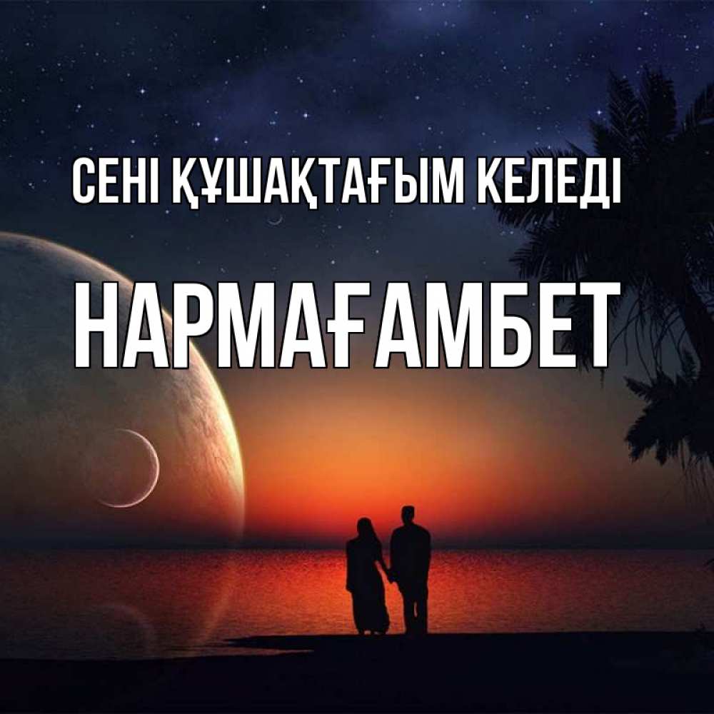 Күн сайын ашық хат с именем, НАРМАҒАМБЕТ сені құшақтағым келеді восход спутников Онлайн тегін жүктеп алу тілектері бар керемет карта 