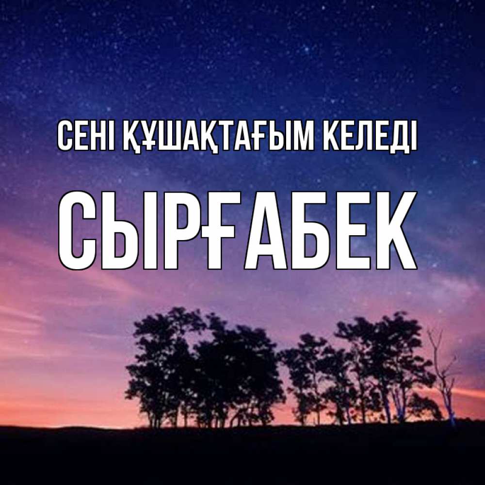 Күн сайын ашық хат с именем, СЫРҒАБЕК сені құшақтағым келеді силуэты деревьев Онлайн тегін жүктеп алу тілектері бар керемет карта 