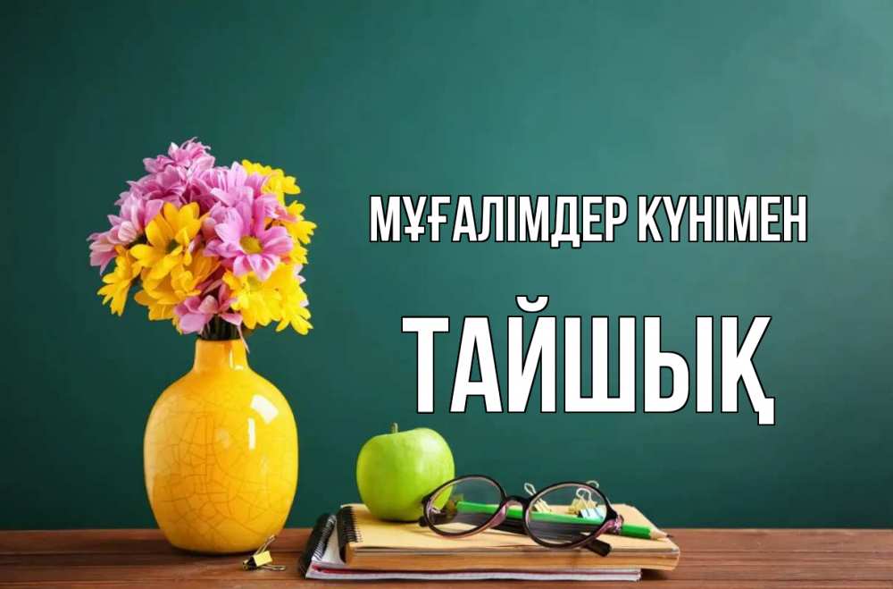 Күн сайын ашық хат с именем, ТАЙШЫҚ Мұғалімдер күнімен ваза с цветами яблоко и журнал Онлайн тегін жүктеп алу тілектері бар керемет карта 
