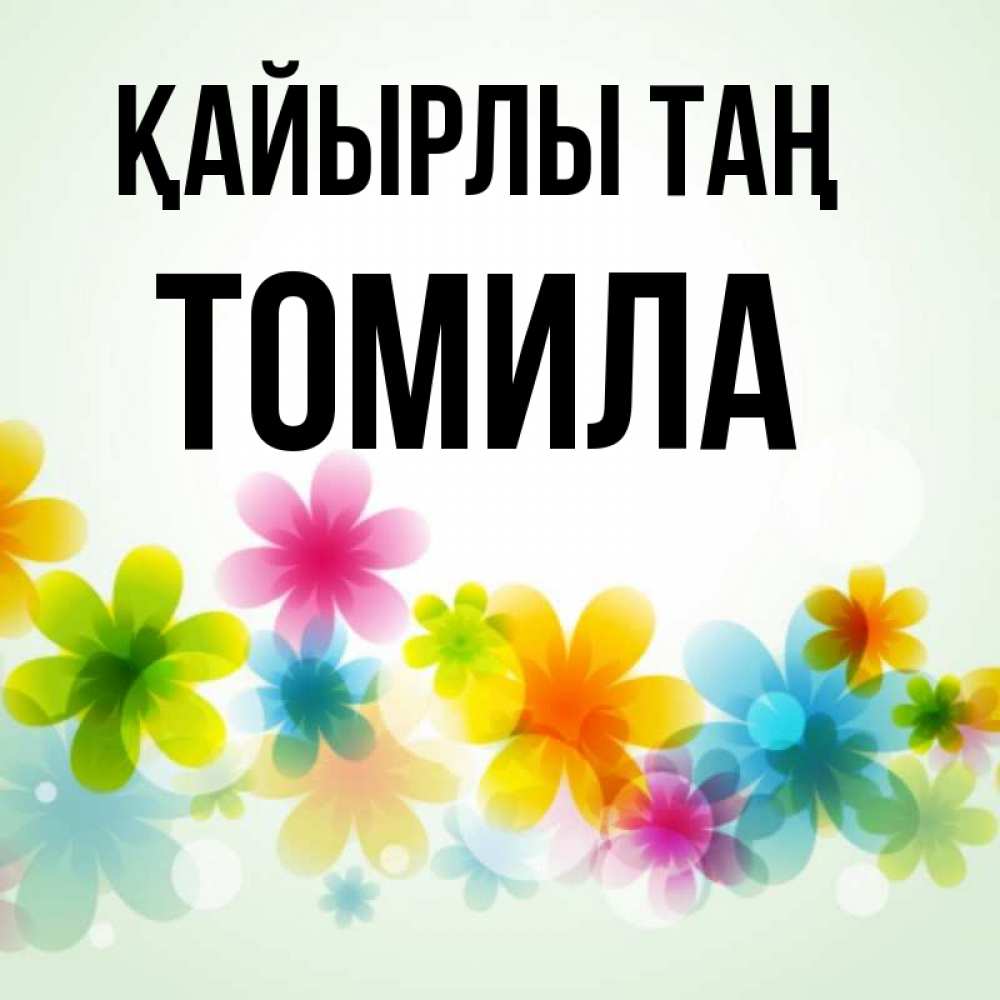 Күн сайын ашық хат с именем, Томила Қайырлы таң позитивные цветочки Онлайн тегін жүктеп алу тілектері бар керемет карта 
