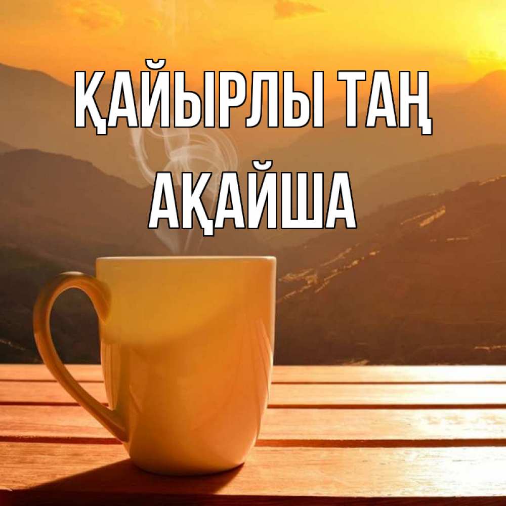 Күн сайын ашық хат с именем, АҚАЙША Қайырлы таң кофе в горах Онлайн тегін жүктеп алу тілектері бар керемет карта 