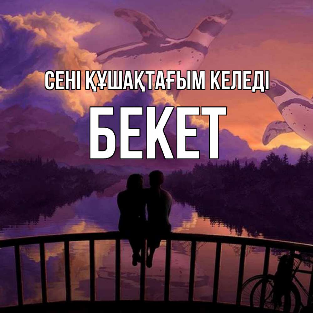 Күн сайын ашық хат с именем, Бекет сені құшақтағым келеді парочка сидит на мосте или на набережной Онлайн тегін жүктеп алу тілектері бар керемет карта 