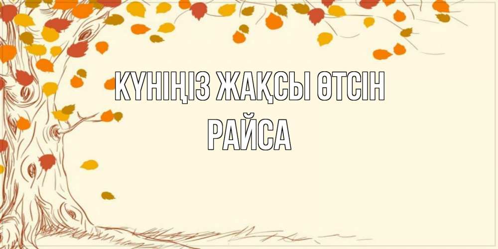Күн сайын ашық хат с именем, РАЙСА Күніңіз жақсы өтсін осенний листопад Онлайн тегін жүктеп алу тілектері бар керемет карта 
