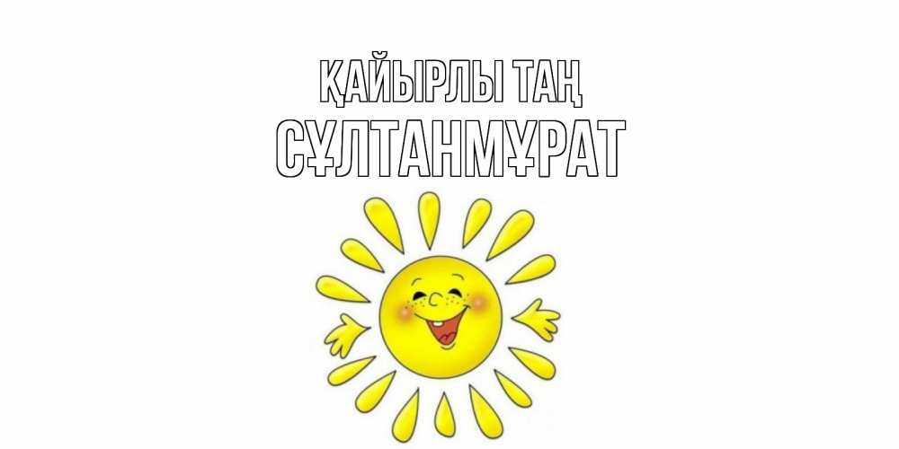 Күн сайын ашық хат с именем, СҰЛТАНМҰРАТ Қайырлы таң солнце Онлайн тегін жүктеп алу тілектері бар керемет карта 