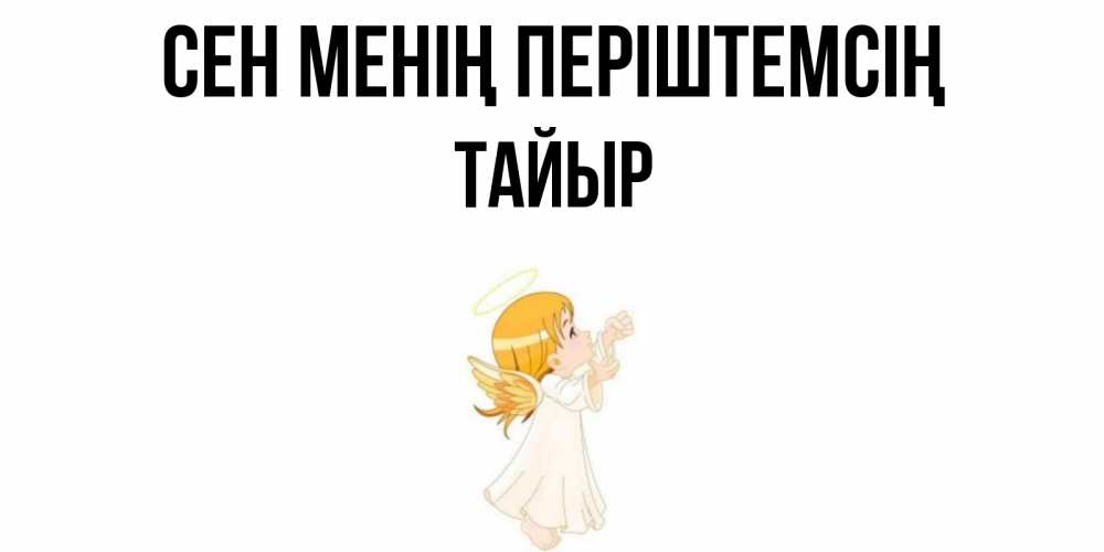 Күн сайын ашық хат с именем, ТАЙЫР Сен менің періштемсің ангел, девочка Онлайн тегін жүктеп алу тілектері бар керемет карта 