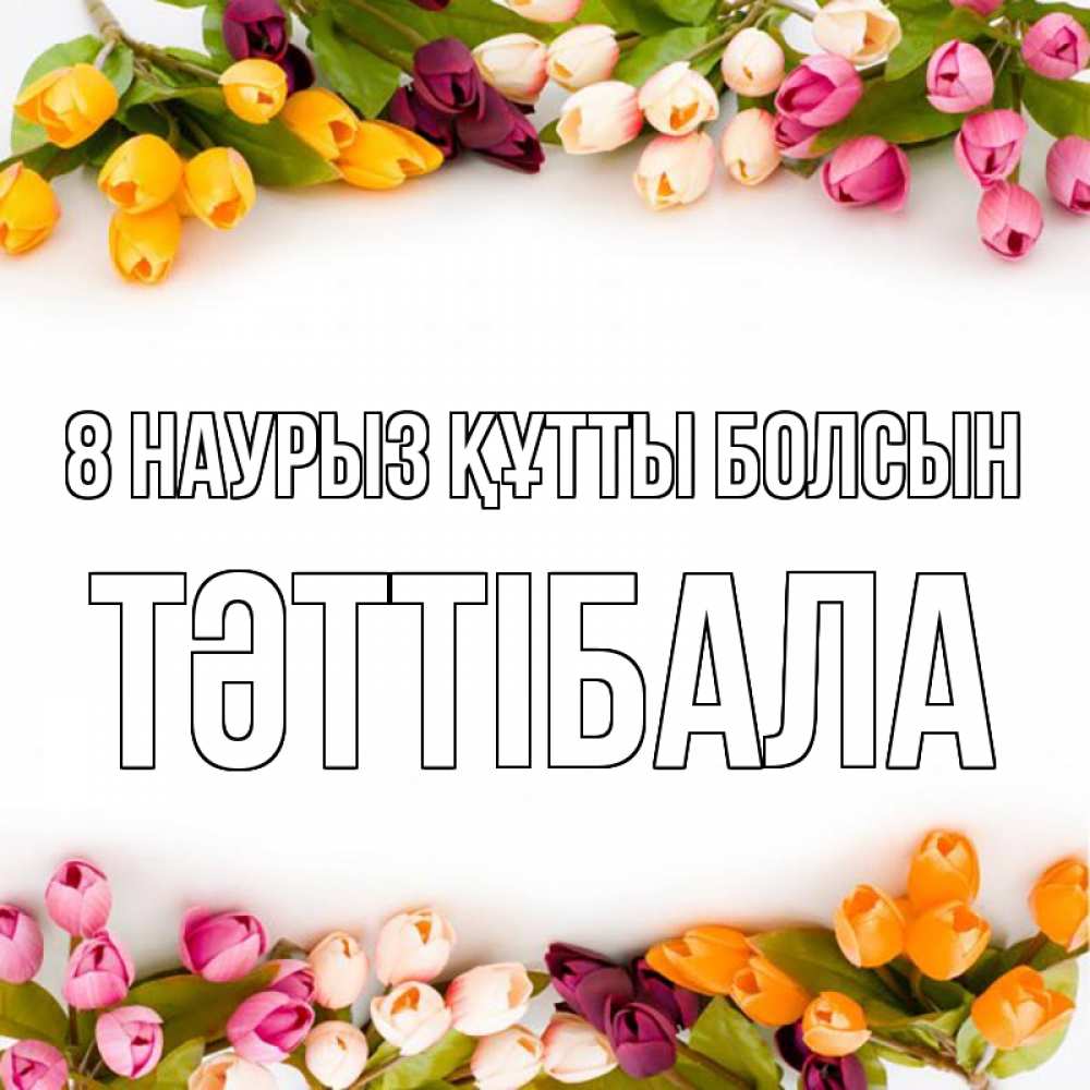 Күн сайын ашық хат с именем, ТӘТТІБАЛА 8 наурыз құтты болсын весна март Онлайн тегін жүктеп алу тілектері бар керемет карта 