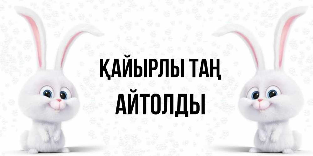 Күн сайын ашық хат с именем, АЙТОЛДЫ Қайырлы таң кролики с длинными ушками Онлайн тегін жүктеп алу тілектері бар керемет карта 