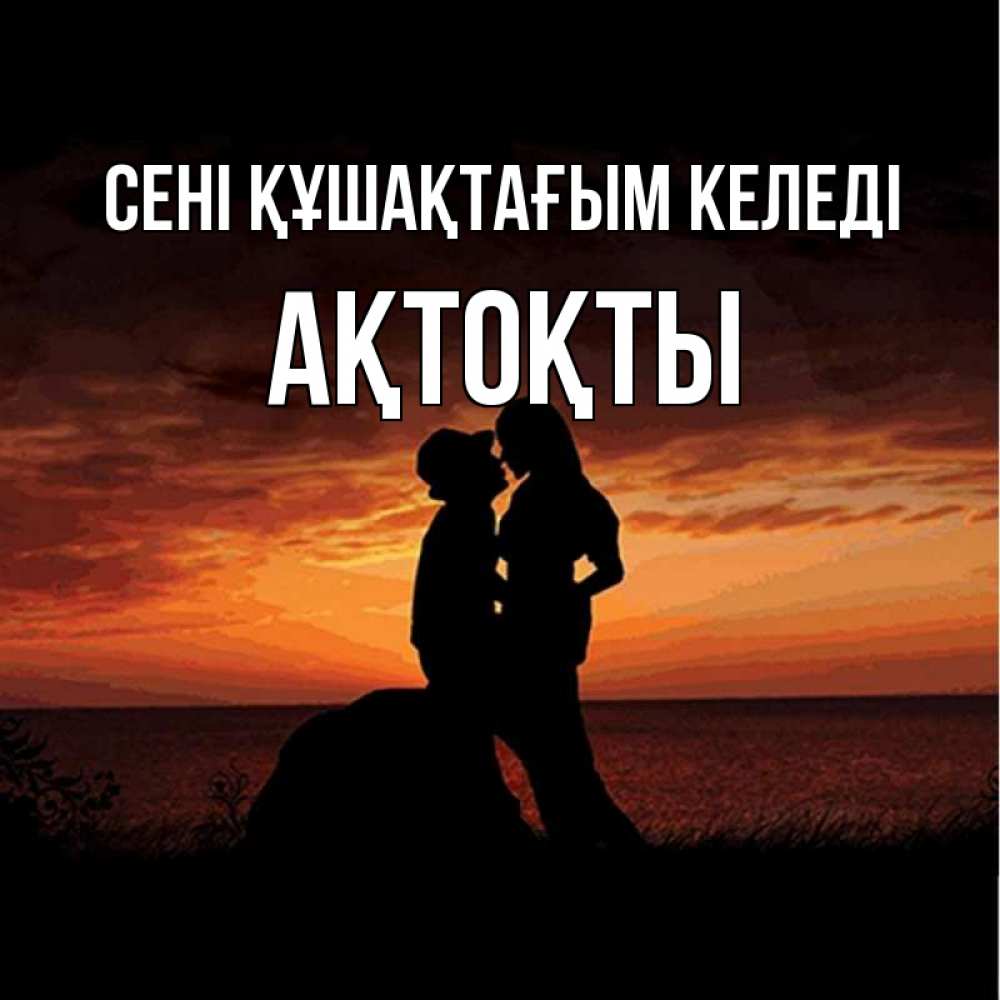 Күн сайын ашық хат с именем, АҚТОҚТЫ сені құшақтағым келеді парень и девушка и оранжевое небо Онлайн тегін жүктеп алу тілектері бар керемет карта 