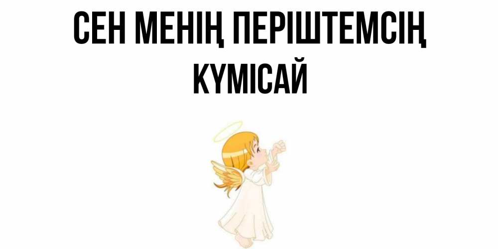 Күн сайын ашық хат с именем, КҮМІСАЙ Сен менің періштемсің ангел, девочка Онлайн тегін жүктеп алу тілектері бар керемет карта 