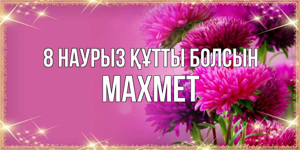 Күн сайын ашық хат с именем, МАХМЕТ 8 наурыз құтты болсын садовые цветы на 8 марта Онлайн тегін жүктеп алу тілектері бар керемет карта 