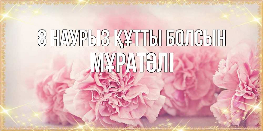 Күн сайын ашық хат с именем, Мұратәлі 8 наурыз құтты болсын розовые цветы на международный женский день Онлайн тегін жүктеп алу тілектері бар керемет карта 