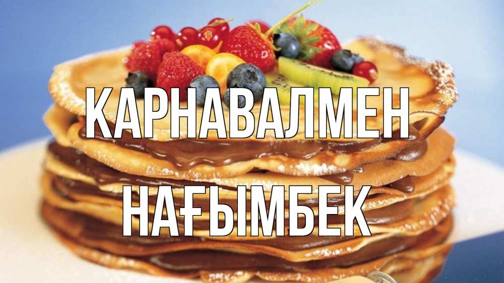 Күн сайын ашық хат с именем, НАҒЫМБЕК Карнавалмен торт, блины, ягоды Онлайн тегін жүктеп алу тілектері бар керемет карта 