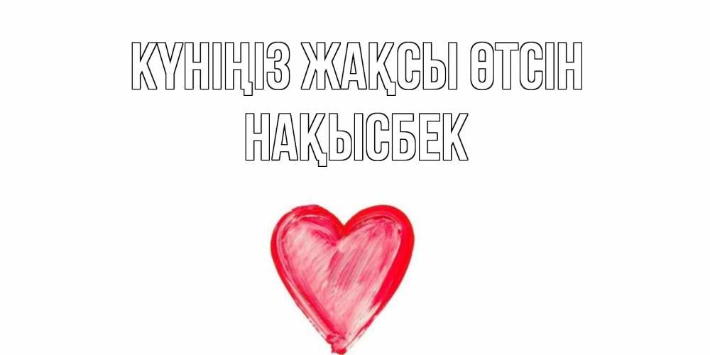 Күн сайын ашық хат с именем, НАҚЫСБЕК Күніңіз жақсы өтсін прекрасного дня любимой Онлайн тегін жүктеп алу тілектері бар керемет карта 