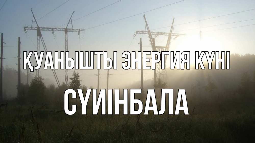 Күн сайын ашық хат с именем, СҮИІНБАЛА Қуанышты энергия күні ЛЭП Онлайн тегін жүктеп алу тілектері бар керемет карта 