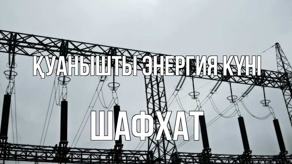 Күн сайын ашық хат с именем, ШАФХАТ Қуанышты энергия күні энергетика Онлайн тегін жүктеп алу тілектері бар керемет карта 
