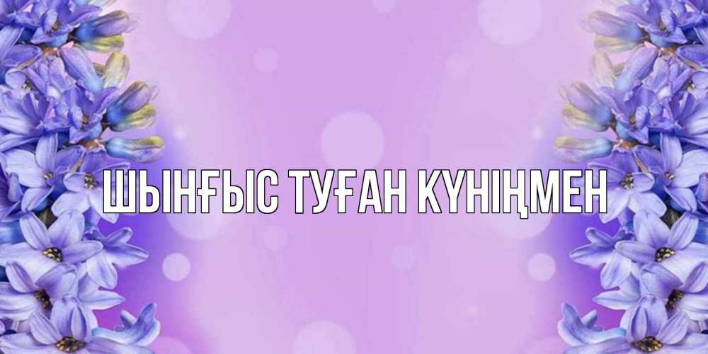 Күн сайын ашық хат с именем, ШЫНҒЫС-ТУҒАН-КҮНІҢМЕН Главная открытка с сиренью Онлайн тегін жүктеп алу тілектері бар керемет карта 