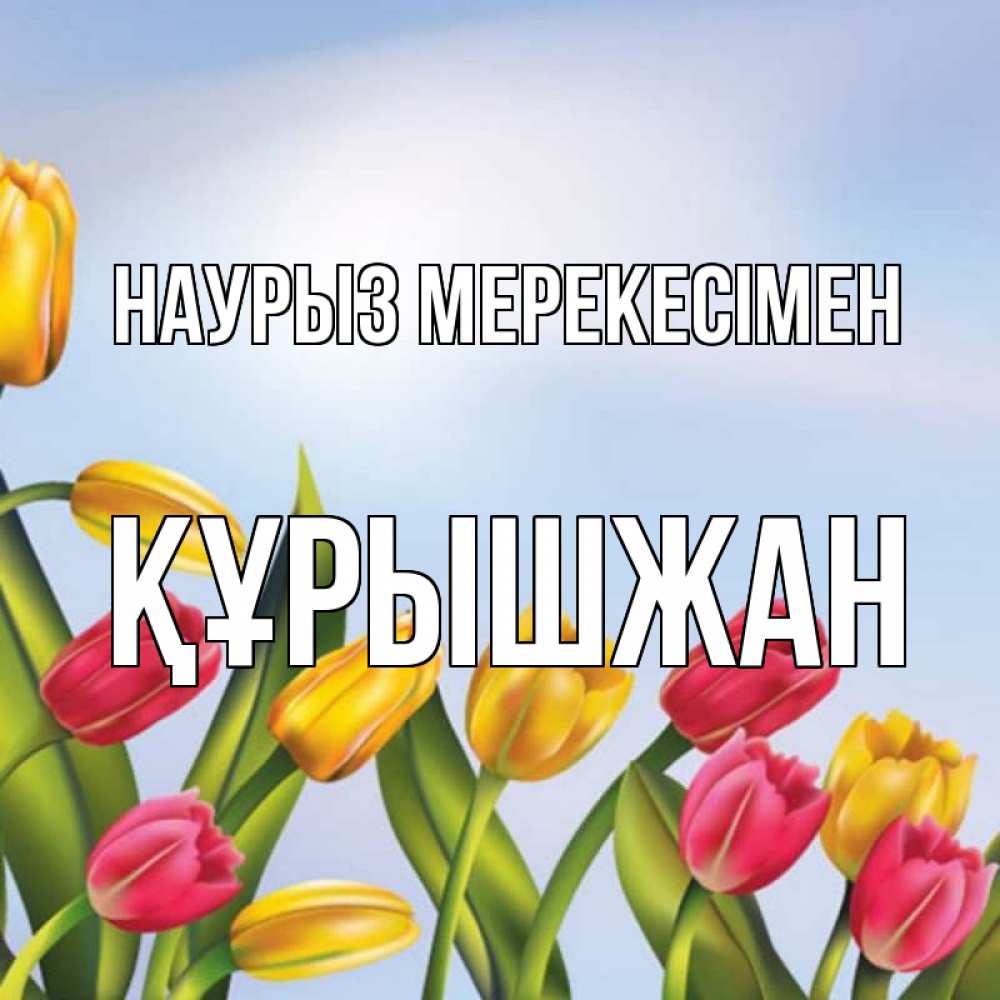 Күн сайын ашық хат с именем, ҚҰРЫШЖАН Наурыз мерекесімен праздник весны наурыз Онлайн тегін жүктеп алу тілектері бар керемет карта 