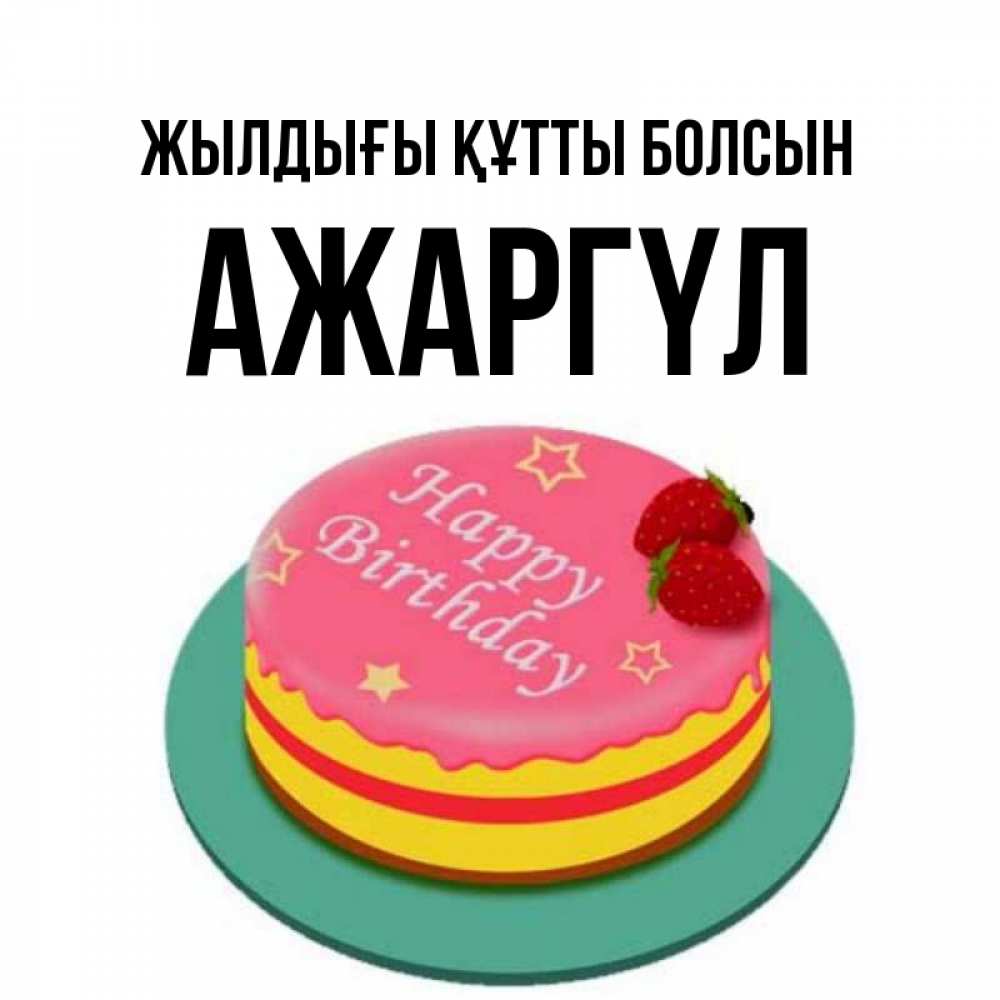 Күн сайын ашық хат с именем, АЖАРГҮЛ Жылдығы құтты болсын торт, клубника, днюха Онлайн тегін жүктеп алу тілектері бар керемет карта 