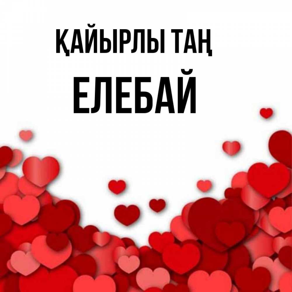 Күн сайын ашық хат с именем, Елебай Қайырлы таң хорошего настроения Онлайн тегін жүктеп алу тілектері бар керемет карта 