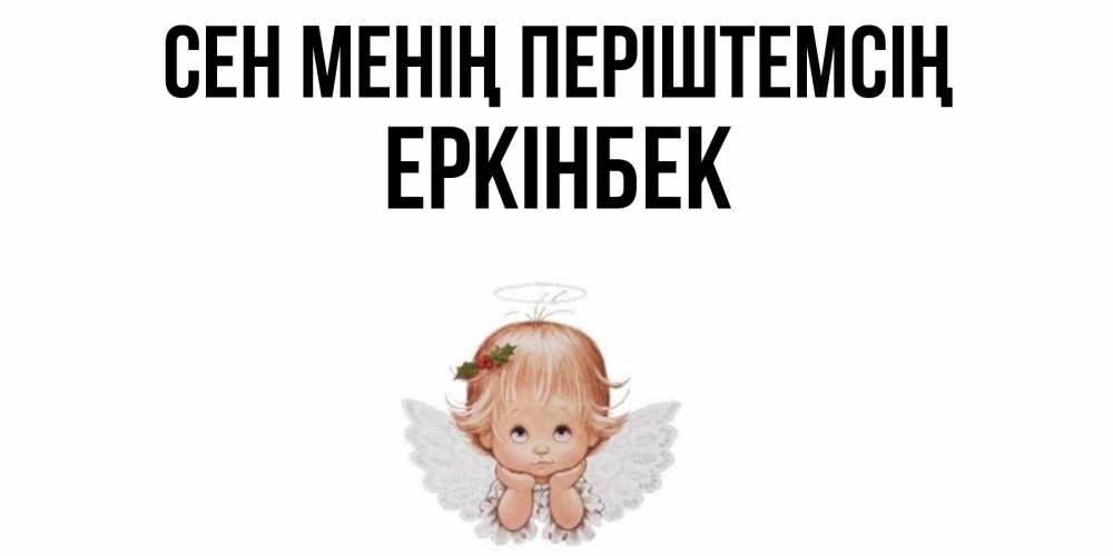 Күн сайын ашық хат с именем, Еркінбек Сен менің періштемсің ангел Онлайн тегін жүктеп алу тілектері бар керемет карта 